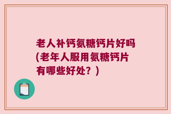 老人补钙氨糖钙片好吗(老年人服用氨糖钙片有哪些好处?)