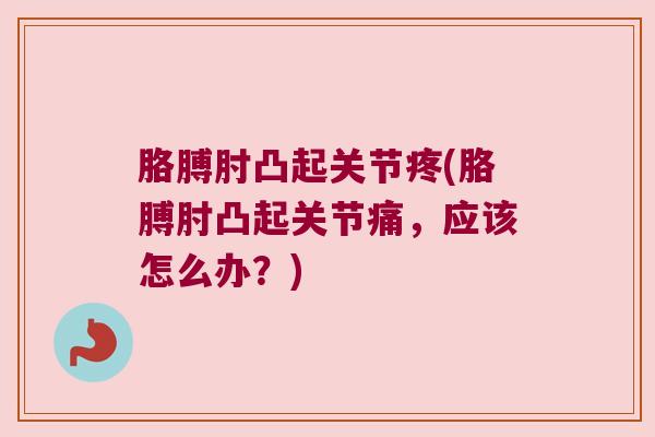 胳膊肘凸起关节疼(胳膊肘凸起关节痛,应该怎么办?)
