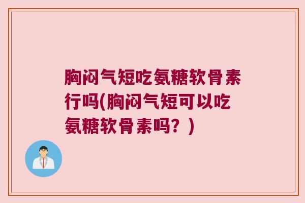 胸闷气短吃氨糖软骨素行吗(胸闷气短可以吃氨糖软骨素吗?)