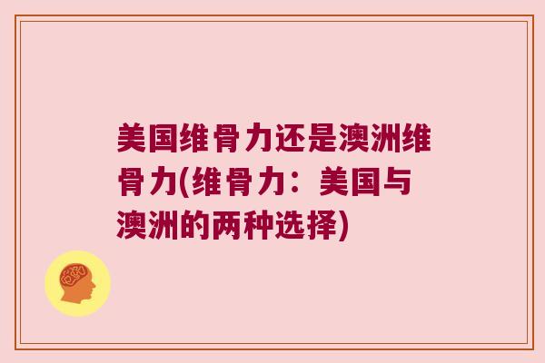 美国维骨力还是澳洲维骨力(维骨力:美国与澳洲的两种选择)