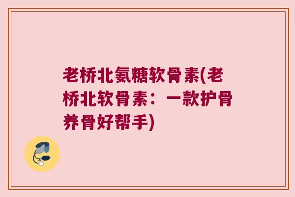 老桥北氨糖软骨素(老桥北软骨素：一款护骨养骨好帮手)