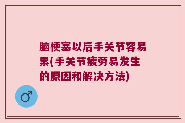 脑梗塞以后手关节容易累(手关节疲劳易发生的原因和解决方法)