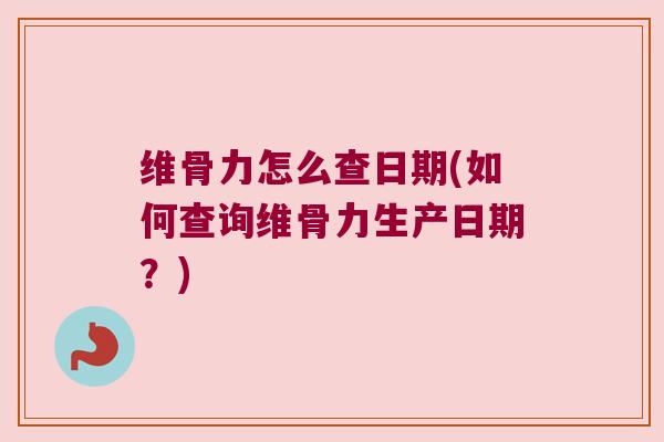 维骨力怎么查日期(如何查询维骨力生产日期?)