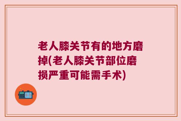 老人膝关节有的地方磨掉(老人膝关节部位磨损严重可能需手术)