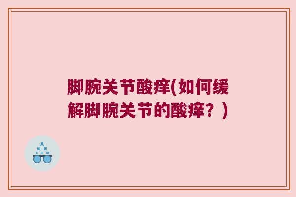 脚腕关节酸痒(如何缓解脚腕关节的酸痒?)