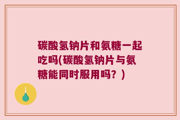 碳酸氢钠片和氨糖一起吃吗(碳酸氢钠片与氨糖能同时服用吗?) 碳酸氢钠片和氨糖一起吃吗(碳酸氢钠片与氨糖能同时服用吗?)