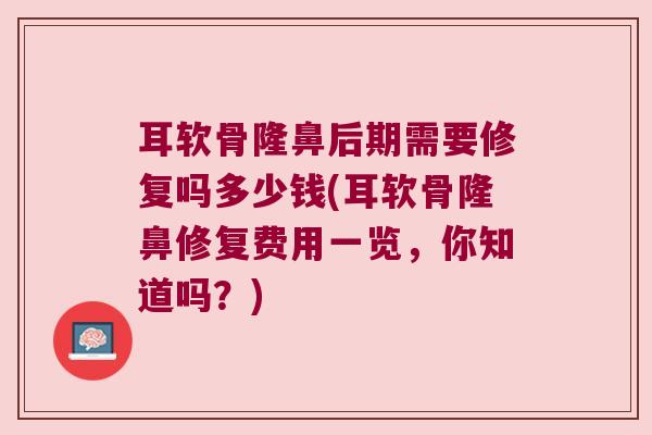 耳软骨隆鼻后期需要修复吗多少钱(耳软骨隆鼻修复费用一览,你知道吗?)