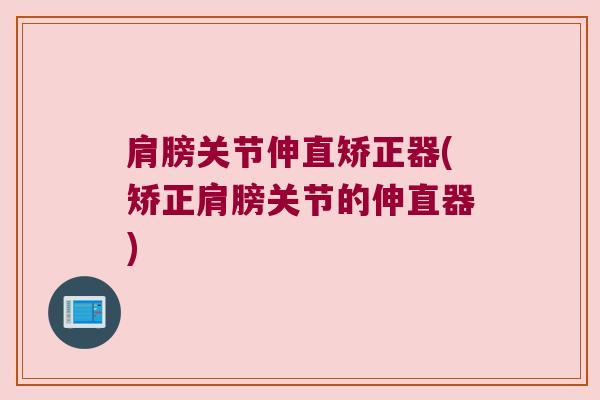 肩膀关节伸直矫正器(矫正肩膀关节的伸直器)