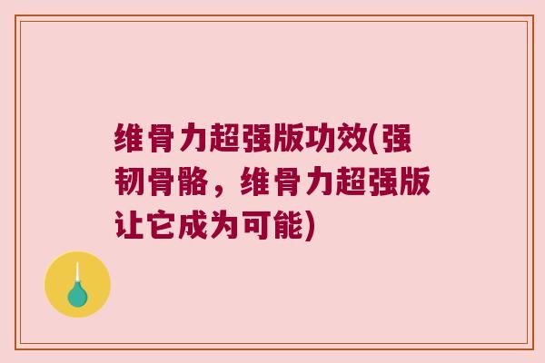 维骨力超强版功效(强韧骨骼,维骨力超强版让它成为可能)