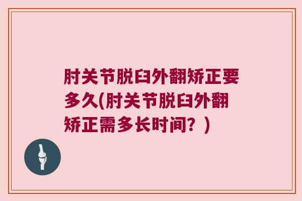 肘关节脱臼外翻矫正要多久(肘关节脱臼外翻矫正需多长时间?)