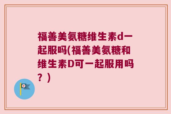 福善美氨糖维生素d一起服吗(福善美氨糖和维生素D可一起服用吗?)