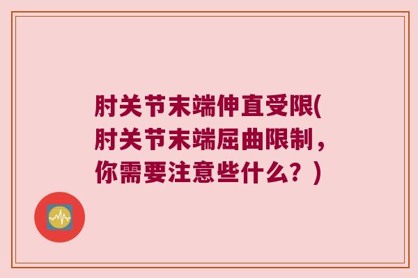 肘关节末端伸直受限(肘关节末端屈曲限制,你需要注意些什么?)