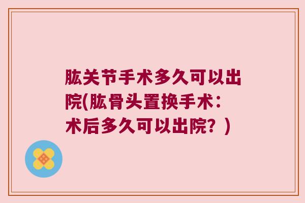 肱关节手术多久可以出院(肱骨头置换手术:术后多久可以出院?)