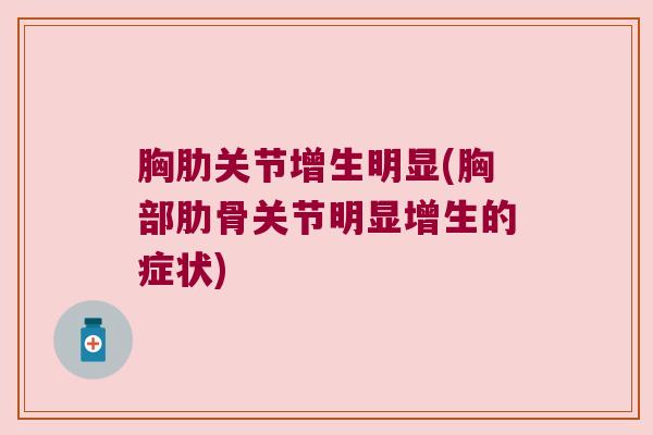 胸肋关节增生明显(胸部肋骨关节明显增生的症状)