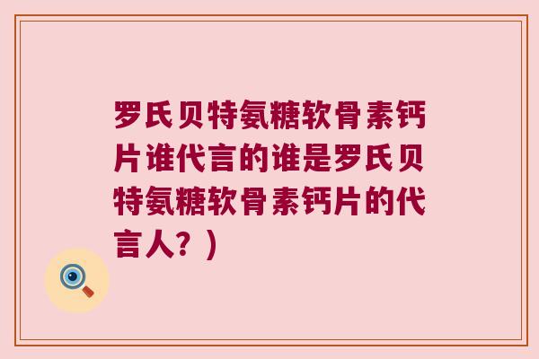罗氏贝特氨糖软骨素钙片谁代言的谁是罗氏贝特氨糖软骨素钙片的代言人?)