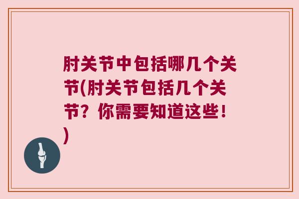 肘关节中包括哪几个关节(肘关节包括几个关节？你需要知道这些！)