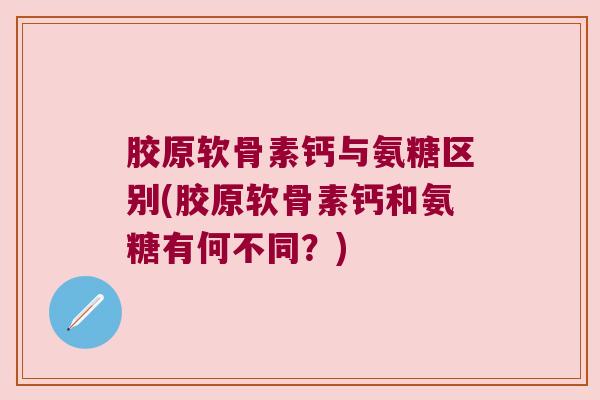 胶原软骨素钙与氨糖区别(胶原软骨素钙和氨糖有何不同?)