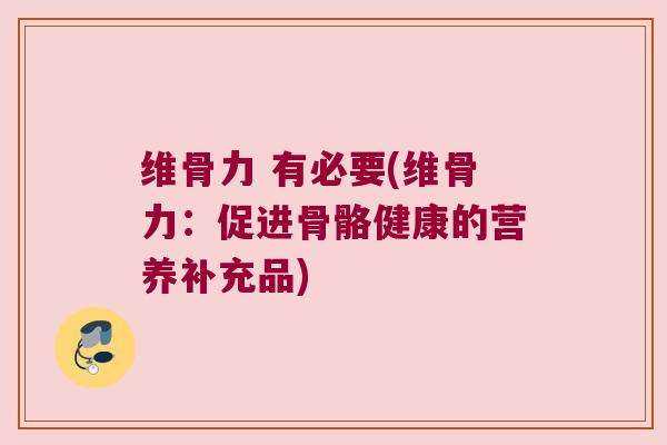 维骨力 有必要(维骨力:促进骨骼健康的营养补充品)