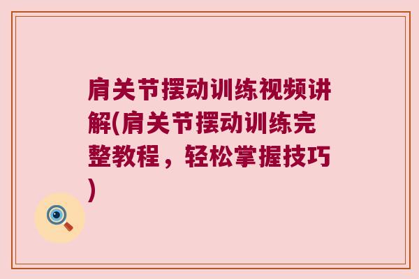 肩关节摆动训练视频讲解(肩关节摆动训练完整教程,轻松掌握技巧)