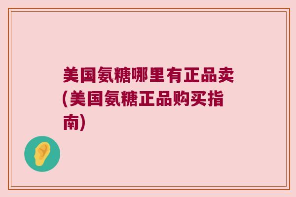 美国氨糖哪里有正品卖(美国氨糖正品购买指南)