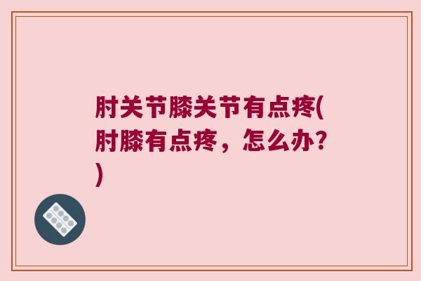 肘关节膝关节有点疼(肘膝有点疼,怎么办?)