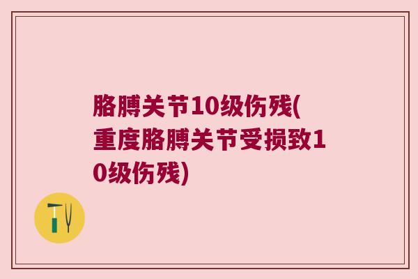 胳膊关节10级伤残(重度胳膊关节受损致10级伤残)