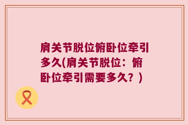 肩关节脱位俯卧位牵引多久(肩关节脱位:俯卧位牵引需要多久?)