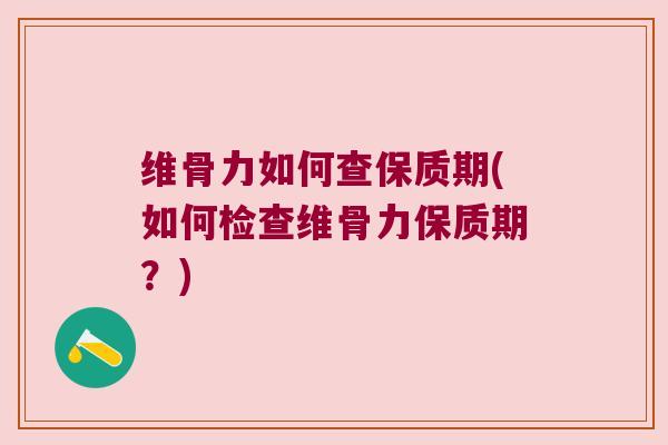 维骨力如何查保质期(如何检查维骨力保质期?)