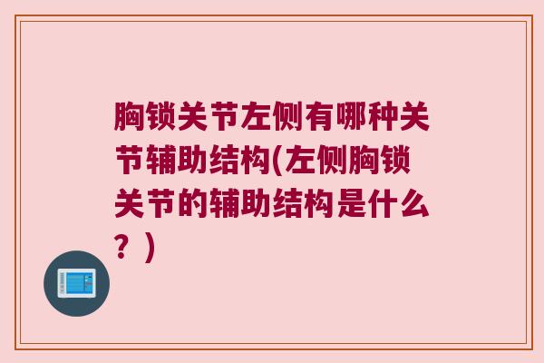 胸锁关节左侧有哪种关节辅助结构(左侧胸锁关节的辅助结构是什么？)