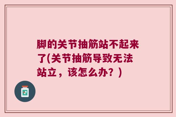脚的关节抽筋站不起来了(关节抽筋导致无法站立,该怎么办?)