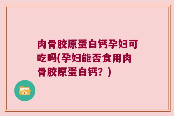 肉骨胶原蛋白钙孕妇可吃吗(孕妇能否食用肉骨胶原蛋白钙?)