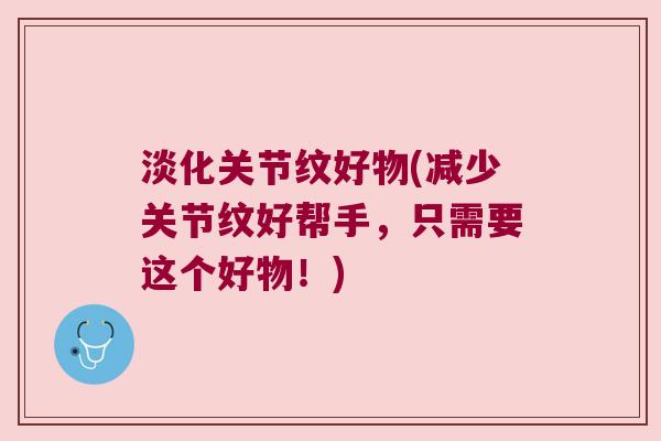 淡化关节纹好物(减少关节纹好帮手,只需要这个好物!)