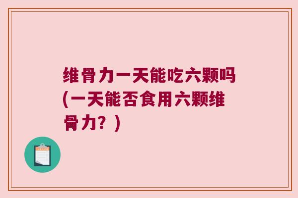维骨力一天能吃六颗吗(一天能否食用六颗维骨力?)