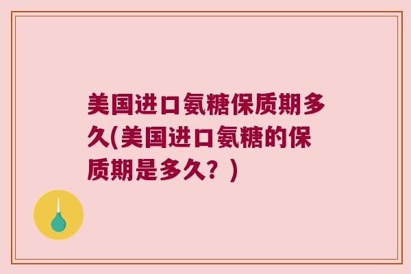 美国进口氨糖保质期多久(美国进口氨糖的保质期是多久?)