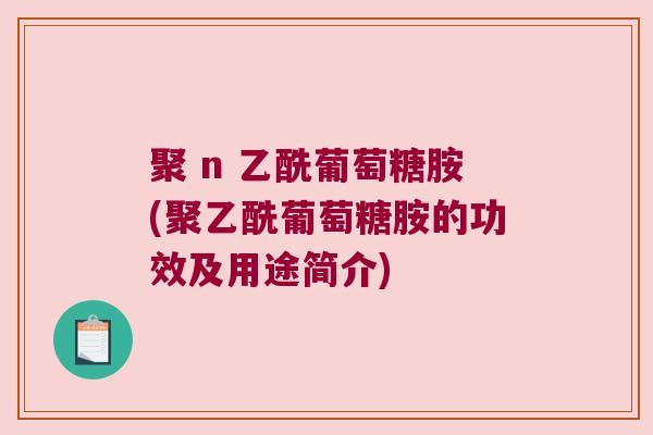 聚 n 乙酰葡萄糖胺(聚乙酰葡萄糖胺的功效及用途简介)
