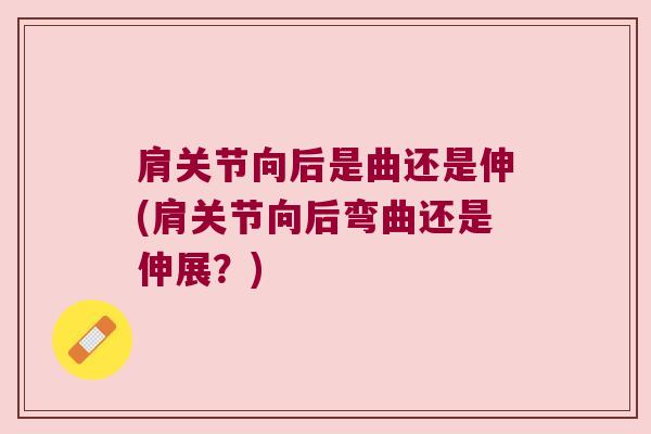 肩关节向后是曲还是伸(肩关节向后弯曲还是伸展?)