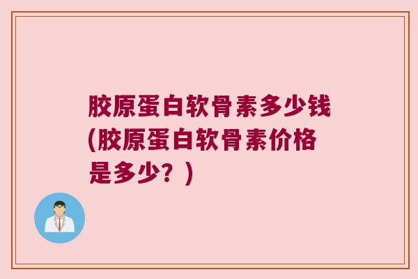 胶原蛋白软骨素多少钱(胶原蛋白软骨素价格是多少？)
