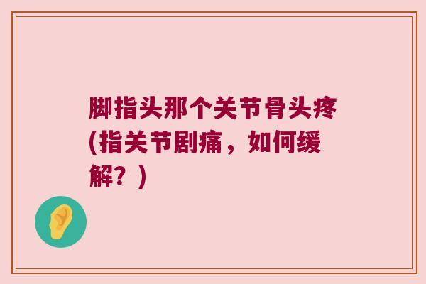 脚指头那个关节骨头疼(指关节剧痛,如何缓解?)