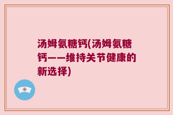 汤姆氨糖钙(汤姆氨糖钙——维持关节健康的新选择)