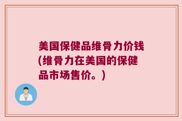 美国保健品维骨力价钱(维骨力在美国的保健品市场售价。)