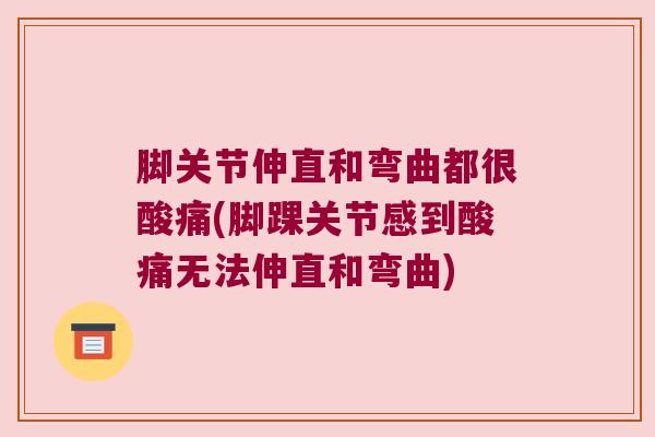 脚关节伸直和弯曲都很酸痛(脚踝关节感到酸痛无法伸直和弯曲)