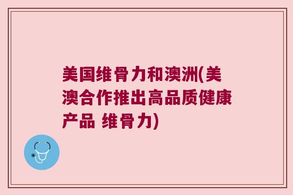 美国维骨力和澳洲(美澳合作推出高品质健康产品 维骨力)