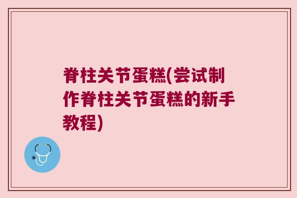 脊柱关节蛋糕(尝试制作脊柱关节蛋糕的新手教程)