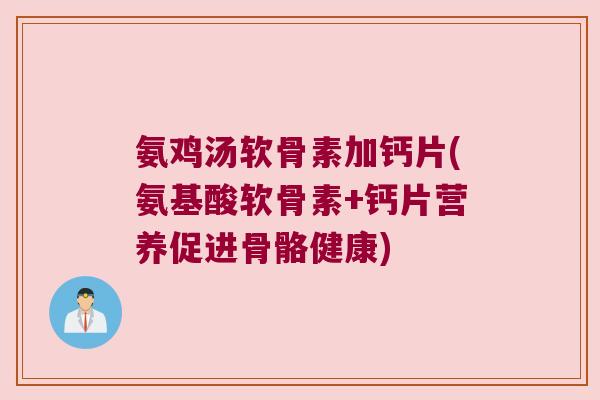 氨鸡汤软骨素加钙片(氨基酸软骨素+钙片营养促进骨骼健康)