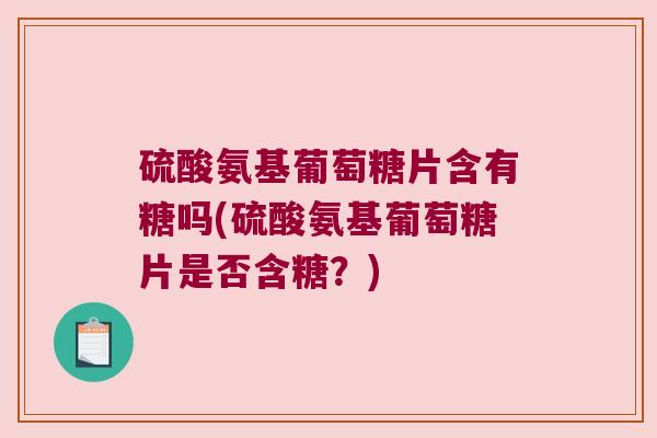 硫酸氨基葡萄糖片含有糖吗(硫酸氨基葡萄糖片是否含糖?)