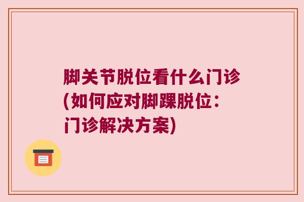 脚关节脱位看什么门诊(如何应对脚踝脱位:门诊解决方案)