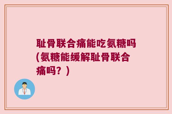 耻骨联合痛能吃氨糖吗(氨糖能缓解耻骨联合痛吗?)