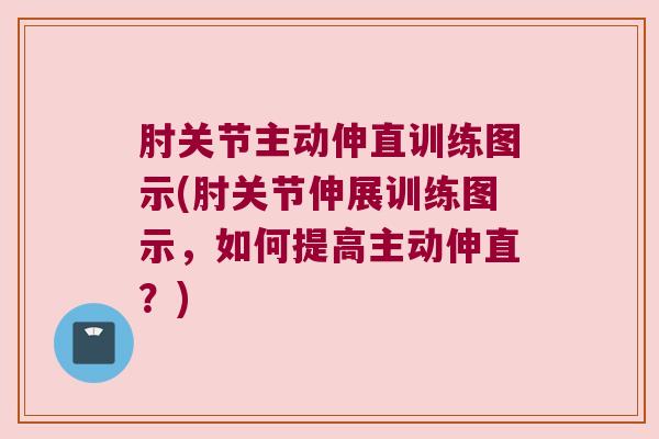 肘关节主动伸直训练图示(肘关节伸展训练图示,如何提高主动伸直?)