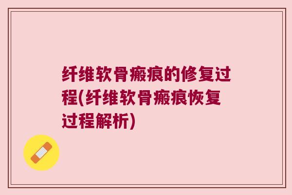 纤维软骨瘢痕的修复过程(纤维软骨瘢痕恢复过程解析) 纤维软骨瘢痕的修复过程(纤维软骨瘢痕恢复过程解析)