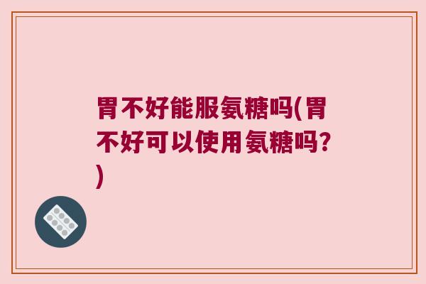 胃不好能服氨糖吗(胃不好可以使用氨糖吗?) 胃不好能服氨糖吗(胃不好可以使用氨糖吗?)